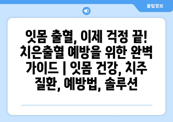 잇몸 출혈, 이제 걱정 끝! 치은출혈 예방을 위한 완벽 가이드 | 잇몸 건강, 치주 질환, 예방법, 솔루션