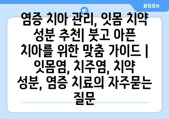 염증 치아 관리, 잇몸 치약 성분 추천| 붓고 아픈 치아를 위한 맞춤 가이드 | 잇몸염, 치주염, 치약 성분, 염증 치료