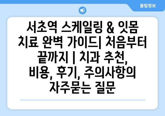 서초역 스케일링 & 잇몸 치료 완벽 가이드| 처음부터 끝까지 | 치과 추천, 비용, 후기, 주의사항