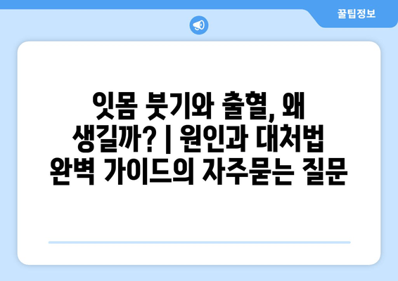 잇몸 붓기와 출혈, 왜 생길까? | 원인과 대처법 완벽 가이드