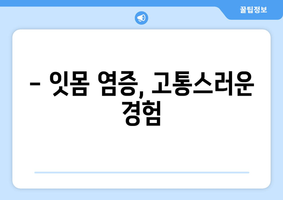 피나는 잇몸 탈출기| 잇몸 상처와 염증 후기 | 잇몸 질환, 치료 경험, 솔직 후기