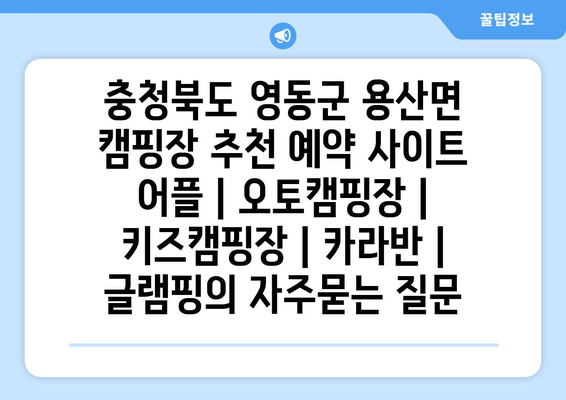 충청북도 영동군 용산면 캠핑장 추천 예약 사이트 어플 | 오토캠핑장 | 키즈캠핑장 | 카라반 | 글램핑