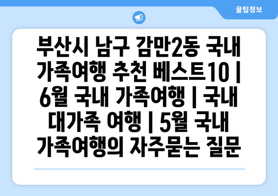 부산시 남구 감만2동 국내 가족여행 추천 베스트10 | 6월 국내 가족여행 | 국내 대가족 여행 | 5월 국내 가족여행