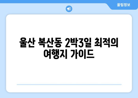 울산 복산동 2박3일 최적의 여행지 가이드