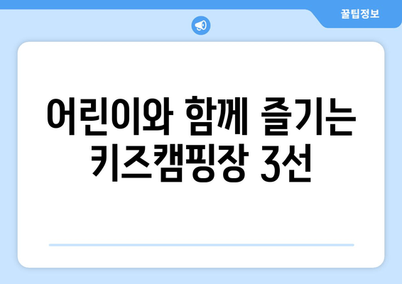 어린이와 함께 즐기는 키즈캠핑장 3선