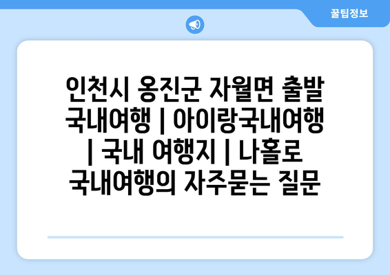 인천시 옹진군 자월면 출발 국내여행 | 아이랑국내여행 | 국내 여행지 | 나홀로 국내여행