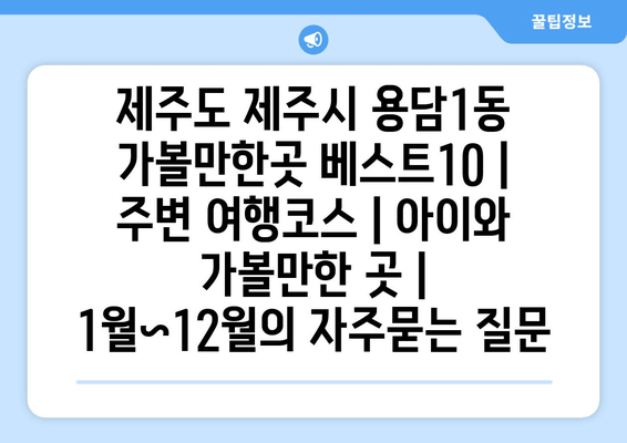 제주도 제주시 용담1동 가볼만한곳 베스트10 | 주변 여행코스 | 아이와 가볼만한 곳 | 1월~12월