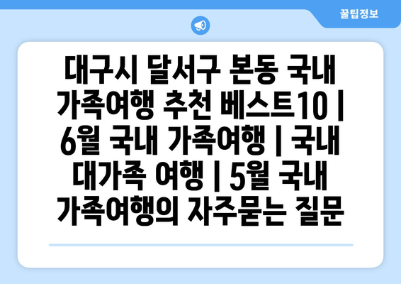 대구시 달서구 본동 국내 가족여행 추천 베스트10 | 6월 국내 가족여행 | 국내 대가족 여행 | 5월 국내 가족여행