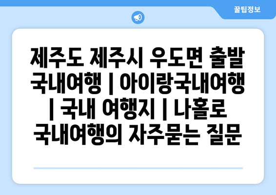 제주도 제주시 우도면 출발 국내여행 | 아이랑국내여행 | 국내 여행지 | 나홀로 국내여행