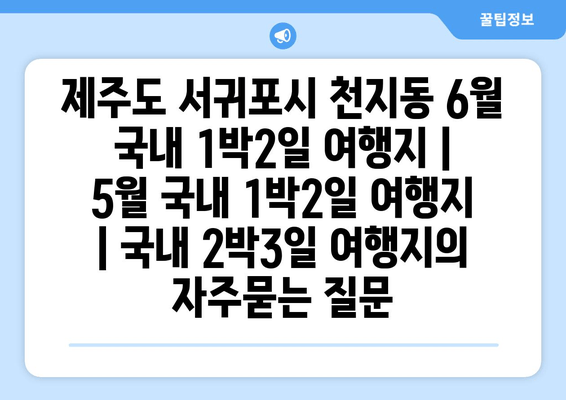 제주도 서귀포시 천지동 6월 국내 1박2일 여행지 | 5월 국내 1박2일 여행지 | 국내 2박3일 여행지