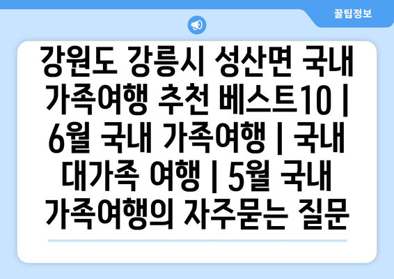 강원도 강릉시 성산면 국내 가족여행 추천 베스트10 | 6월 국내 가족여행 | 국내 대가족 여행 | 5월 국내 가족여행