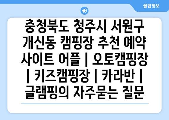 충청북도 청주시 서원구 개신동 캠핑장 추천 예약 사이트 어플 | 오토캠핑장 | 키즈캠핑장 | 카라반 | 글램핑