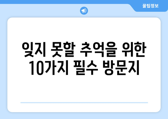 잊지 못할 추억을 위한 10가지 필수 방문지