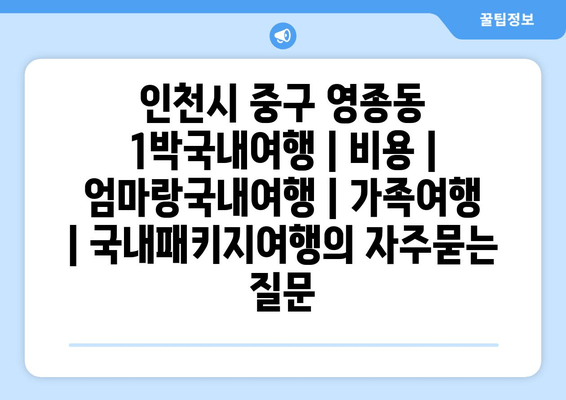 인천시 중구 영종동 1박국내여행 | 비용 | 엄마랑국내여행 | 가족여행 | 국내패키지여행