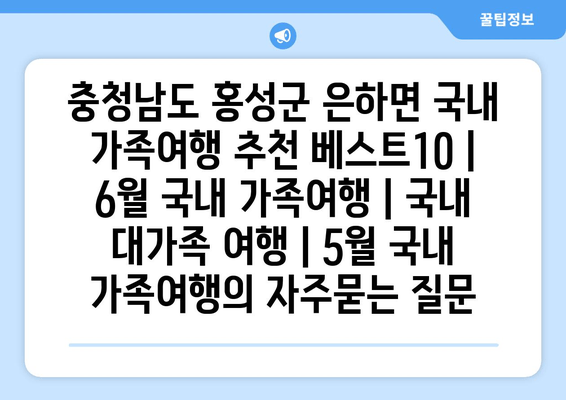 충청남도 홍성군 은하면 국내 가족여행 추천 베스트10 | 6월 국내 가족여행 | 국내 대가족 여행 | 5월 국내 가족여행