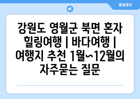 강원도 영월군 북면 혼자 힐링여행 | 바다여행 | 여행지 추천 1월~12월