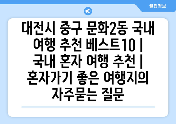 대전시 중구 문화2동 국내 여행 추천 베스트10 | 국내 혼자 여행 추천 | 혼자가기 좋은 여행지