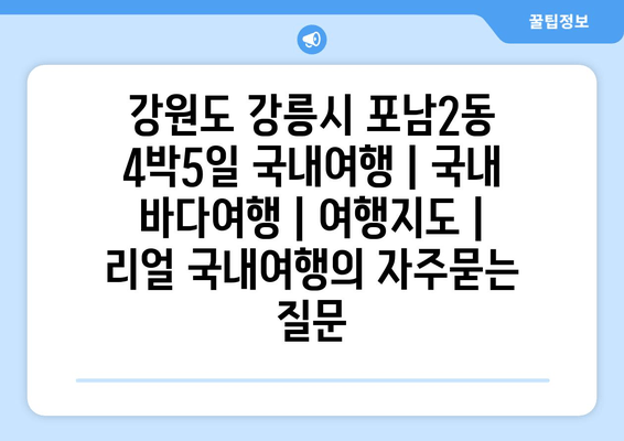 강원도 강릉시 포남2동 4박5일 국내여행 | 국내 바다여행 | 여행지도 | 리얼 국내여행