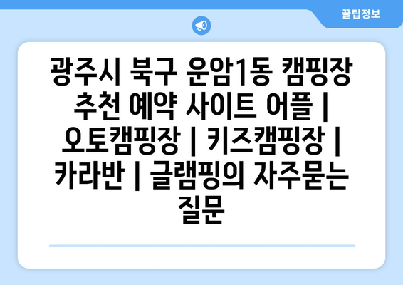 광주시 북구 운암1동 캠핑장 추천 예약 사이트 어플 | 오토캠핑장 | 키즈캠핑장 | 카라반 | 글램핑