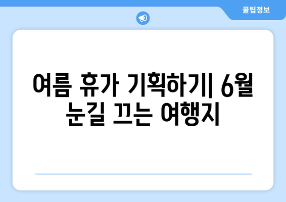 여름 휴가 기획하기| 6월 눈길 끄는 여행지