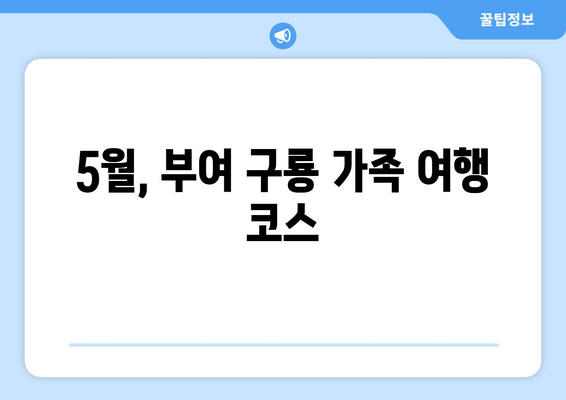 5월, 부여 구룡 가족 여행 코스