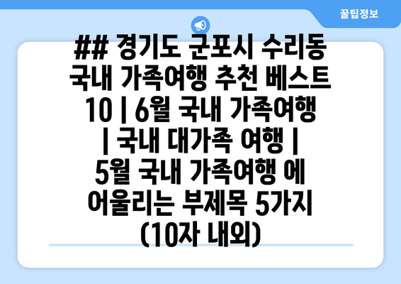 ## 경기도 군포시 수리동 국내 가족여행 추천 베스트 10 | 6월 국내 가족여행 | 국내 대가족 여행 | 5월 국내 가족여행 에 어울리는 부제목 5가지 (10자 내외)