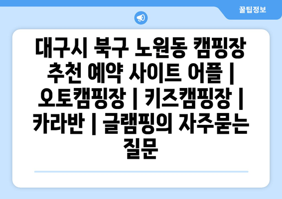 대구시 북구 노원동 캠핑장 추천 예약 사이트 어플 | 오토캠핑장 | 키즈캠핑장 | 카라반 | 글램핑