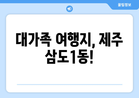 대가족 여행지, 제주 삼도1동!