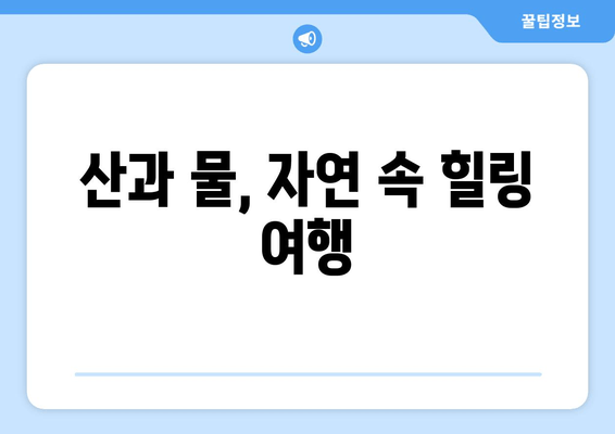 산과 물, 자연 속 힐링 여행