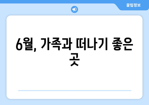 6월, 가족과 떠나기 좋은 곳