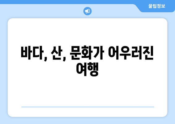 바다, 산, 문화가 어우러진 여행