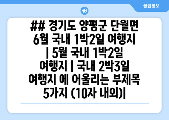 ## 경기도 양평군 단월면 6월 국내 1박2일 여행지 | 5월 국내 1박2일 여행지 | 국내 2박3일 여행지 에 어울리는 부제목 5가지 (10자 내외)|