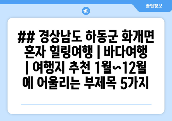 ## 경상남도 하동군 화개면 혼자 힐링여행 | 바다여행 | 여행지 추천 1월~12월 에 어울리는 부제목 5가지