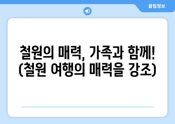 철원의 매력, 가족과 함께! (철원 여행의 매력을 강조)