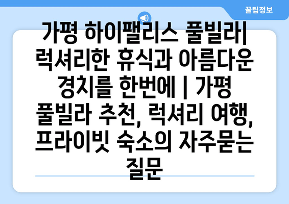 가평 하이팰리스 풀빌라| 럭셔리한 휴식과 아름다운 경치를 한번에 | 가평 풀빌라 추천, 럭셔리 여행, 프라이빗 숙소