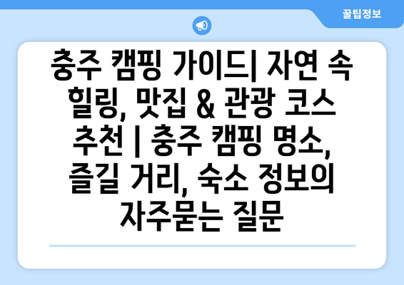 충주 캠핑 가이드| 자연 속 힐링, 맛집 & 관광 코스 추천 | 충주 캠핑 명소, 즐길 거리, 숙소 정보