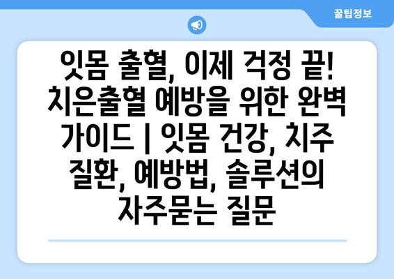 잇몸 출혈, 이제 걱정 끝! 치은출혈 예방을 위한 완벽 가이드 | 잇몸 건강, 치주 질환, 예방법, 솔루션