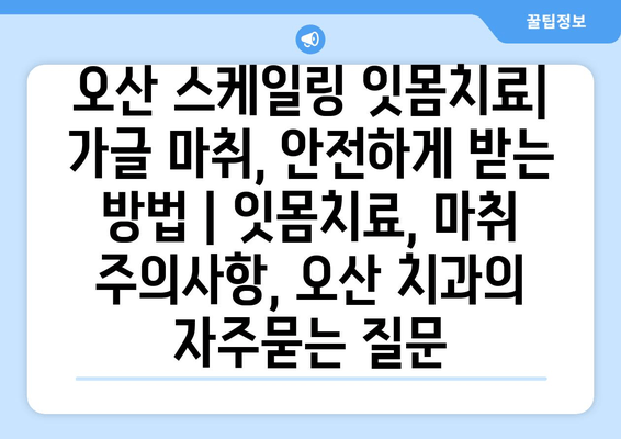 오산 스케일링 잇몸치료| 가글 마취, 안전하게 받는 방법 | 잇몸치료, 마취 주의사항, 오산 치과