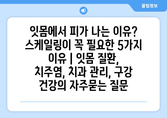 잇몸에서 피가 나는 이유? 스케일링이 꼭 필요한 5가지 이유 | 잇몸 질환, 치주염, 치과 관리, 구강 건강