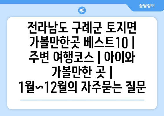 전라남도 구례군 토지면 가볼만한곳 베스트10 | 주변 여행코스 | 아이와 가볼만한 곳 | 1월~12월