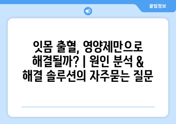 잇몸 출혈, 영양제만으로 해결될까? | 원인 분석 & 해결 솔루션