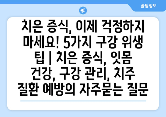 치은 증식, 이제 걱정하지 마세요! 5가지 구강 위생 팁 | 치은 증식, 잇몸 건강, 구강 관리, 치주 질환 예방