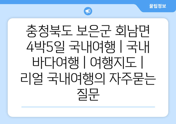 충청북도 보은군 회남면 4박5일 국내여행 | 국내 바다여행 | 여행지도 | 리얼 국내여행