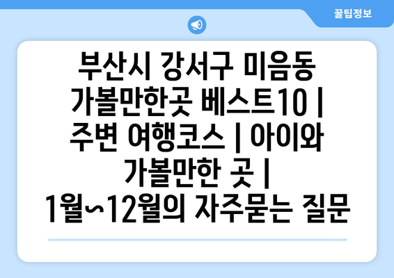 부산시 강서구 미음동 가볼만한곳 베스트10 | 주변 여행코스 | 아이와 가볼만한 곳 | 1월~12월