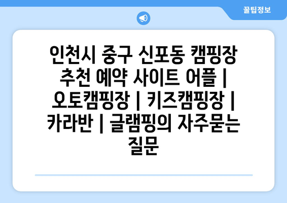 인천시 중구 신포동 캠핑장 추천 예약 사이트 어플 | 오토캠핑장 | 키즈캠핑장 | 카라반 | 글램핑