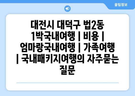 대전시 대덕구 법2동 1박국내여행 | 비용 | 엄마랑국내여행 | 가족여행 | 국내패키지여행