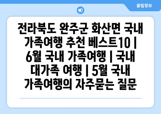 전라북도 완주군 화산면 국내 가족여행 추천 베스트10 | 6월 국내 가족여행 | 국내 대가족 여행 | 5월 국내 가족여행