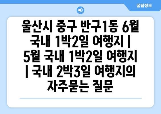 울산시 중구 반구1동 6월 국내 1박2일 여행지 | 5월 국내 1박2일 여행지 | 국내 2박3일 여행지