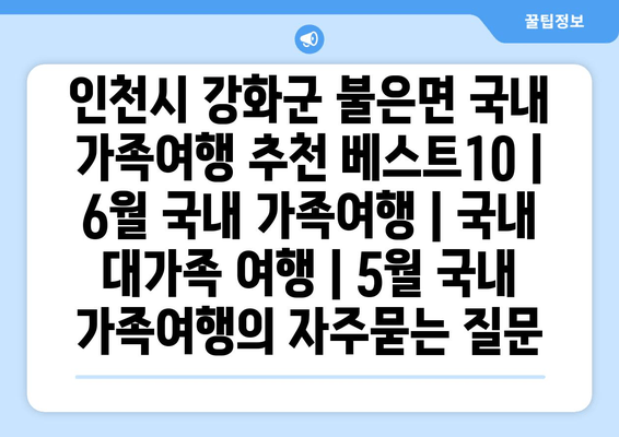 인천시 강화군 불은면 국내 가족여행 추천 베스트10 | 6월 국내 가족여행 | 국내 대가족 여행 | 5월 국내 가족여행