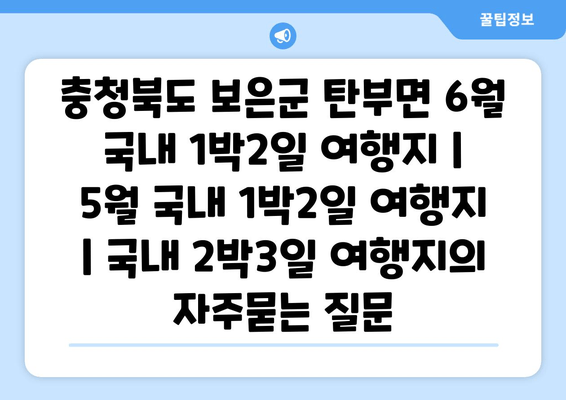 충청북도 보은군 탄부면 6월 국내 1박2일 여행지 | 5월 국내 1박2일 여행지 | 국내 2박3일 여행지